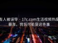 有人被误导 · 17c.com生活视频热度暴涨，背后可能是这件事
