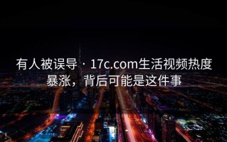 有人被误导 · 17c.com生活视频热度暴涨，背后可能是这件事