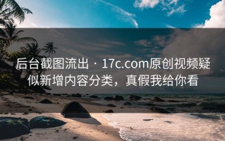 后台截图流出 · 17c.com原创视频疑似新增内容分类，真假我给你看