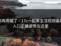别再用错了 · 17c一起草生活视频最新入口正确姿势在这里