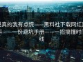 说真的我有点慌——黑料社下载网红黑料——一份避坑手册——一招搞懂时间线
