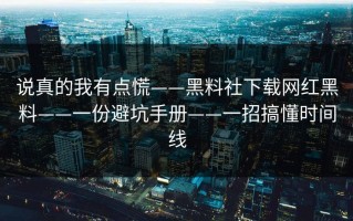 说真的我有点慌——黑料社下载网红黑料——一份避坑手册——一招搞懂时间线