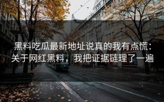 黑料吃瓜最新地址说真的我有点慌：关于网红黑料，我把证据链理了一遍