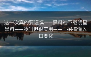 这一次真的要谨慎——黑料社下载明星黑料——冷门但很实用——一招搞懂入口变化
