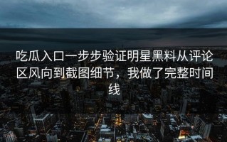 吃瓜入口一步步验证明星黑料从评论区风向到截图细节，我做了完整时间线