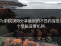 17c影院视频分享最狠的不是内容是这个隐私设置机制