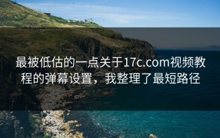 最被低估的一点关于17c.com视频教程的弹幕设置，我整理了最短路径