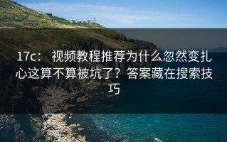 17c： 视频教程推荐为什么忽然变扎心这算不算被坑了？答案藏在搜索技巧