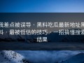 我差点被误导 · 黑料吃瓜最新地址黑料 · 最被低估的技巧 · 一招搞懂搜索结果