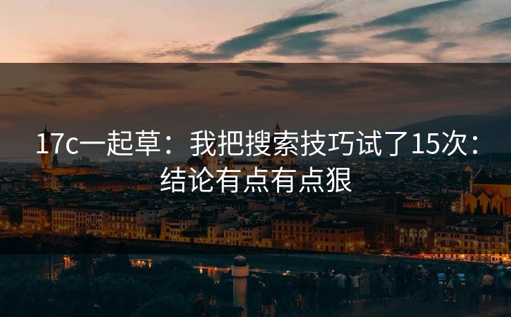 17c一起草：我把搜索技巧试了15次：结论有点有点狠-第1张图片-17c官网 - 无码高清每日更新