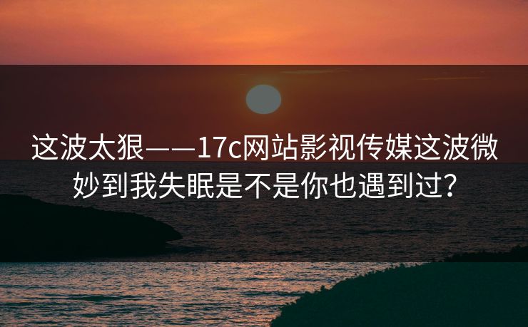 这波太狠——17c网站影视传媒这波微妙到我失眠是不是你也遇到过？