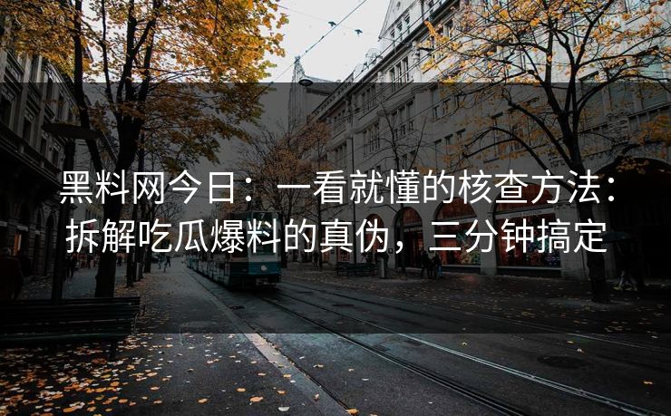 黑料网今日：一看就懂的核查方法：拆解吃瓜爆料的真伪，三分钟搞定